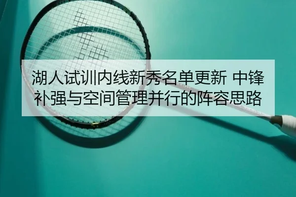 湖人试训内线新秀名单更新 中锋补强与空间管理并行的阵容思路