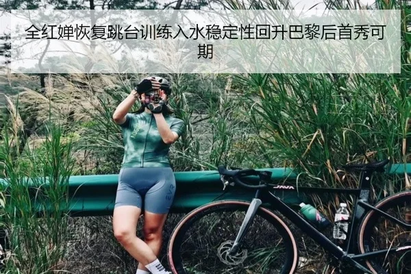 全红婵恢复跳台训练入水稳定性回升巴黎后首秀可期